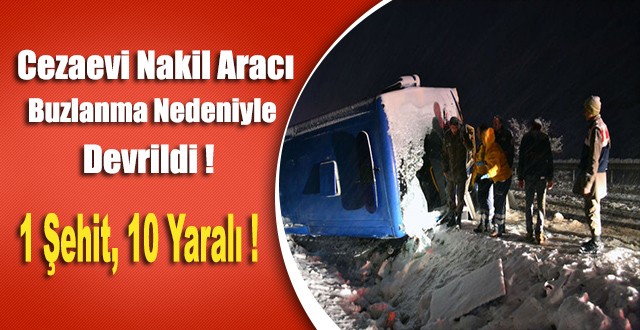 Cezaevi Nakil Aracı Buzlanma Nedeniyle Devrildi : 1 Şehit, 10 Yaralı...