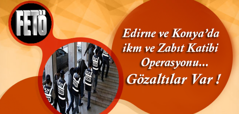 Edirne ve Konya'da İKM ve Zabıt Katibi Operasyonu... Gözaltılar Var !