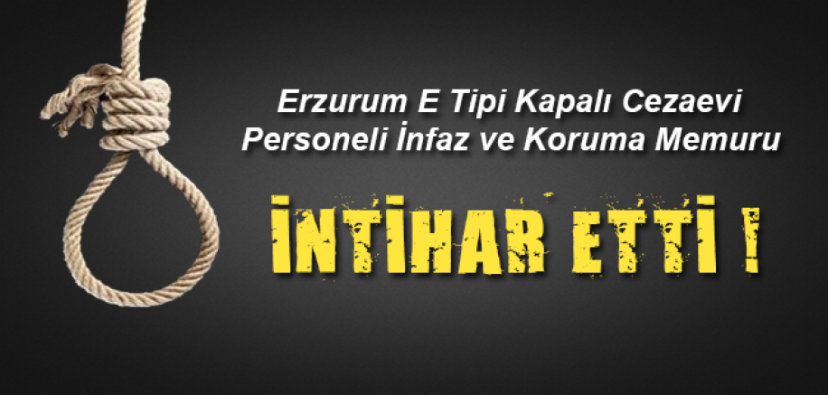 Erzurum E Tipi Kapalı Cezaevi Personeli İnfaz ve Koruma Memuru İntihar Etti !