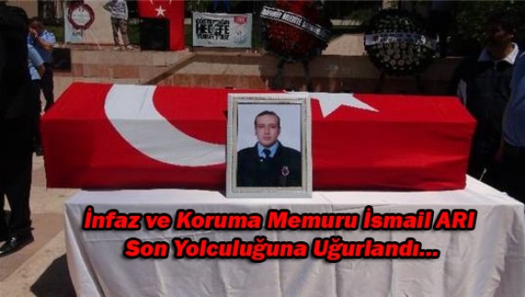 İnfaz ve Koruma Memuru İsmail ARI Son Yolculuğuna Uğurlandı...