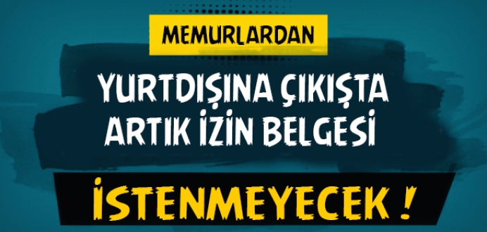 Memurlardan, Yurt Dışına Çıkışta Artık İzin Belgesi İstenmeyecek !