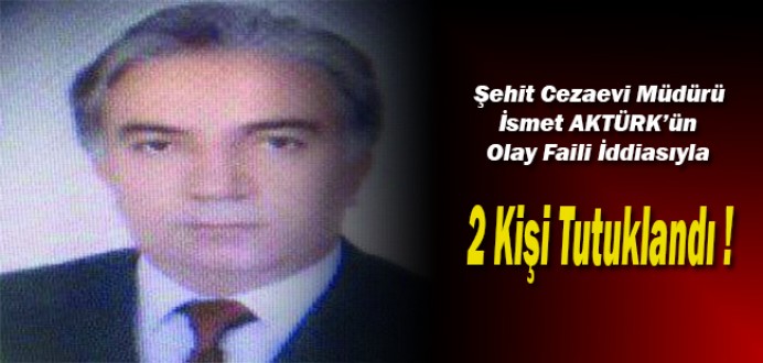 Şehit Cezaevi Müdürü İsmet AKTÜRK'ün Olay Faili İddiasıyla 2 Tutuklama !